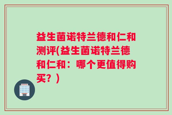 益生菌诺特兰德和仁和测评(益生菌诺特兰德和仁和：哪个更值得购买？)