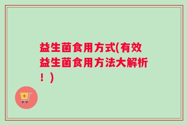 益生菌食用方式(有效益生菌食用方法大解析！)