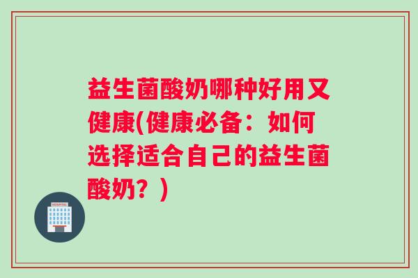 益生菌酸奶哪种好用又健康(健康必备：如何选择适合自己的益生菌酸奶？)