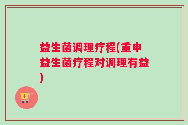 益生菌调理疗程(重申益生菌疗程对调理有益) 益生菌调理疗程(重申益生菌疗程对调理有益)