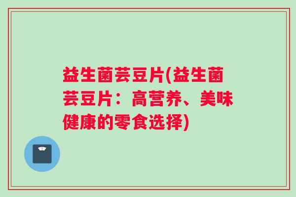 益生菌芸豆片(益生菌芸豆片：高营养、美味健康的零食选择)