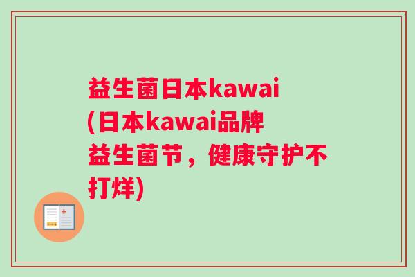 益生菌日本kawai(日本kawai品牌益生菌节，健康守护不打烊)