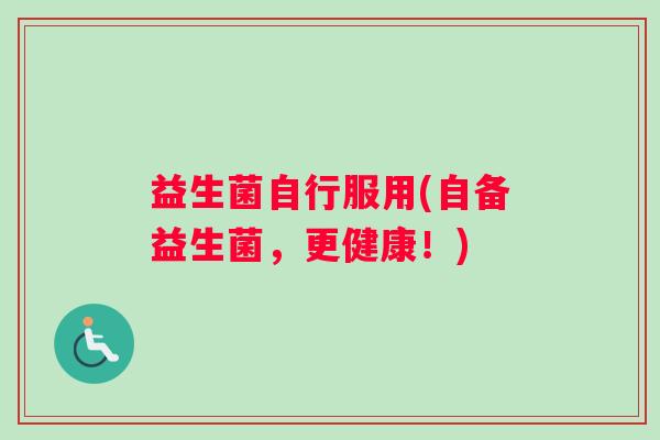 益生菌自行服用(自备益生菌，更健康！)