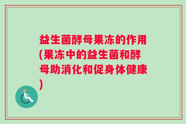 益生菌酵母果冻的作用(果冻中的益生菌和酵母助消化和促身体健康) 益生菌酵母果冻的作用(果冻中的益生菌和酵母助消化和促身体健康)