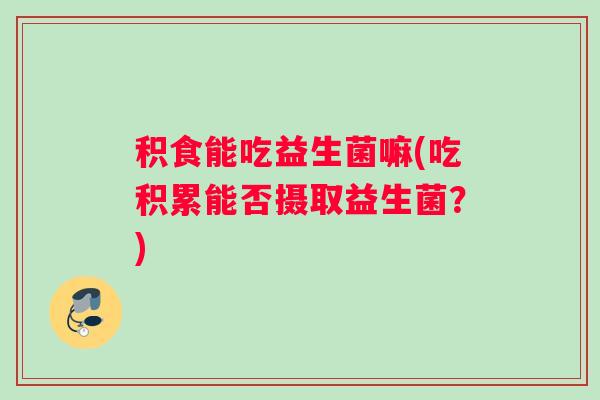 积食能吃益生菌嘛(吃积累能否摄取益生菌？)