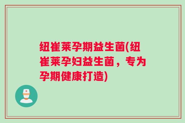 纽崔莱孕期益生菌(纽崔莱孕妇益生菌,专为孕期健康打造) 纽崔莱孕期益生菌(纽崔莱孕妇益生菌,专为孕期健康打造)