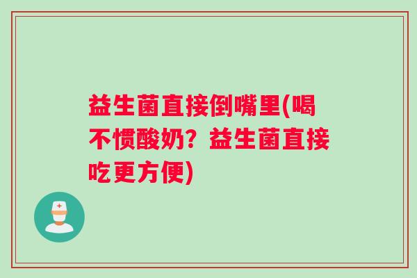 益生菌直接倒嘴里(喝不惯酸奶？益生菌直接吃更方便)