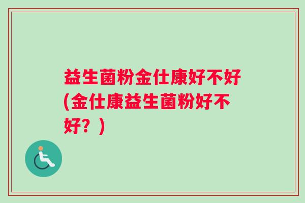 益生菌粉金仕康好不好(金仕康益生菌粉好不好？)