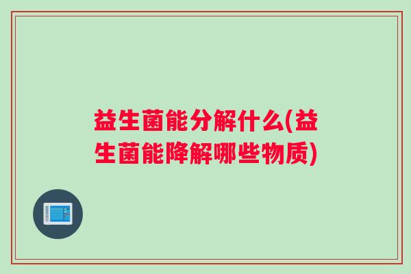 益生菌能分解什么(益生菌能降解哪些物质)