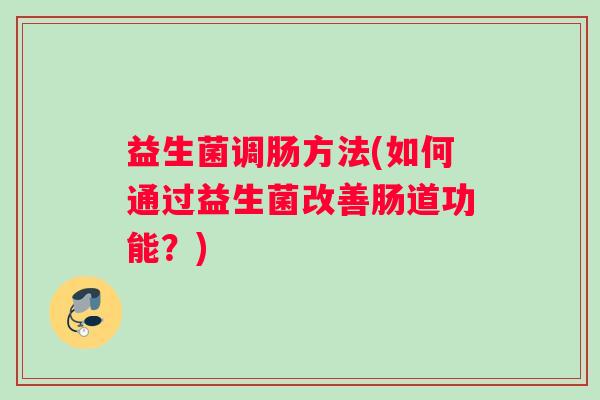 益生菌调肠方法(如何通过益生菌改善肠道功能？)