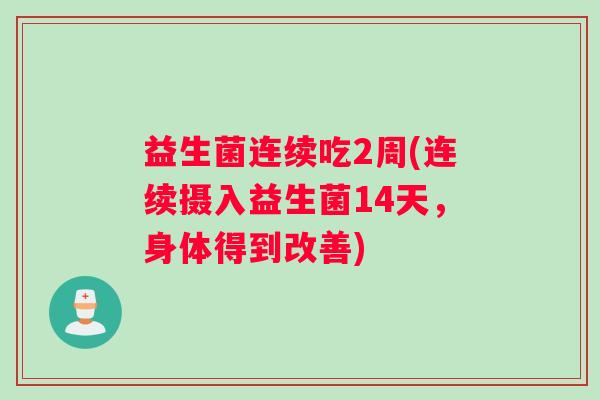 益生菌连续吃2周(连续摄入益生菌14天，身体得到改善)
