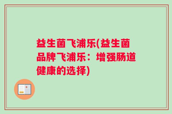 益生菌飞浦乐(益生菌品牌飞浦乐：增强肠道健康的选择)