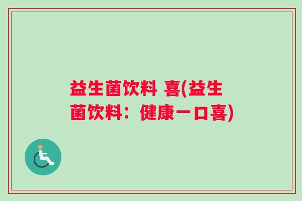益生菌饮料 喜(益生菌饮料：健康一口喜)