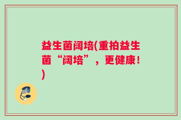益生菌阔培(重拍益生菌“阔培”，更健康！)