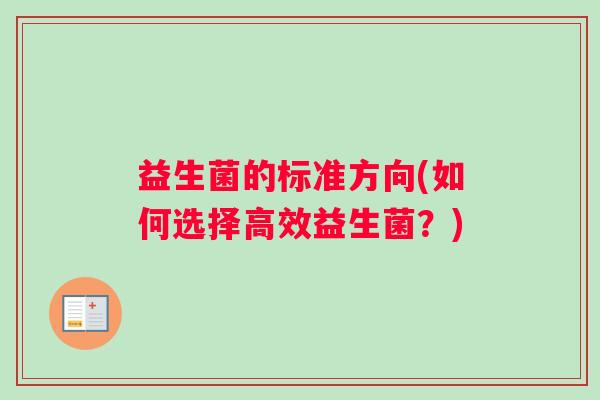 益生菌的标准方向(如何选择高效益生菌?) 益生菌的标准方向(如何选择高效益生菌?)