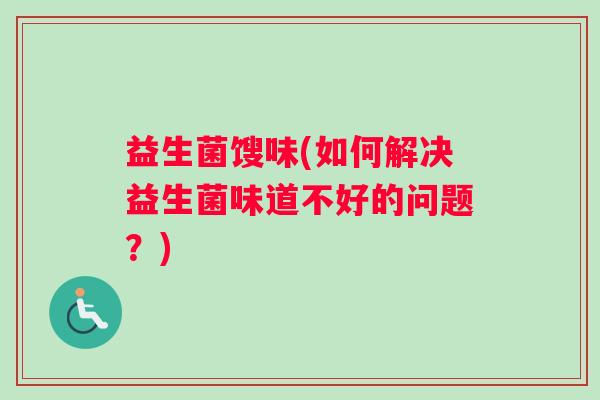 益生菌馊味(如何解决益生菌味道不好的问题?) 益生菌馊味(如何解决益生菌味道不好的问题?)
