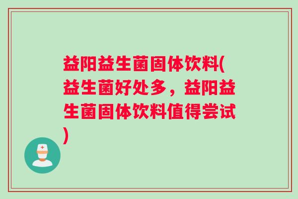 益阳益生菌固体饮料(益生菌好处多，益阳益生菌固体饮料值得尝试)