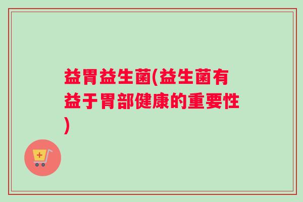 益胃益生菌(益生菌有益于胃部健康的重要性)