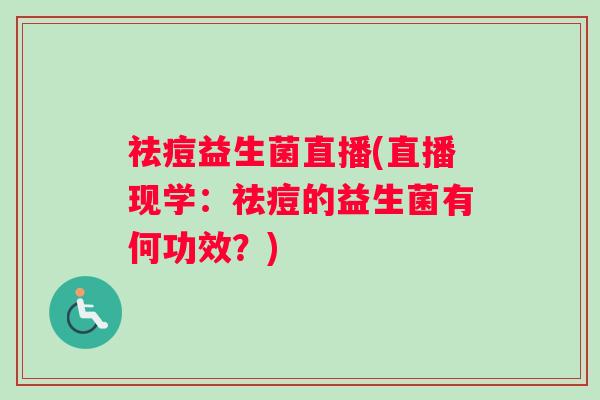 祛痘益生菌直播(直播现学：祛痘的益生菌有何功效？)