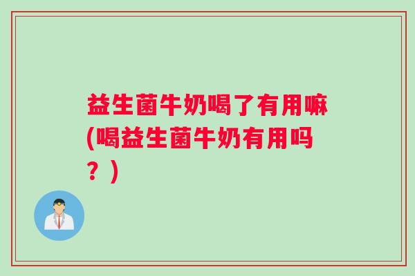益生菌牛奶喝了有用嘛(喝益生菌牛奶有用吗？)