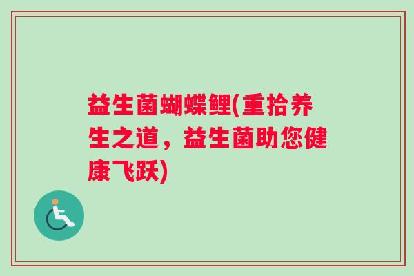 益生菌蝴蝶鲤(重拾养生之道,益生菌助您健康飞跃) 益生菌蝴蝶鲤(重拾养生之道,益生菌助您健康飞跃)