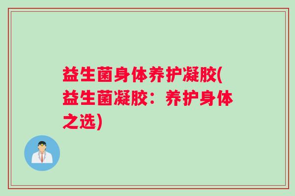 益生菌身体养护凝胶(益生菌凝胶：养护身体之选)