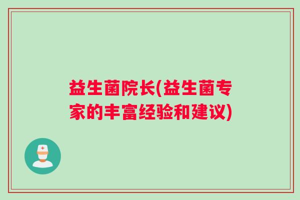 益生菌院长(益生菌专家的丰富经验和建议)