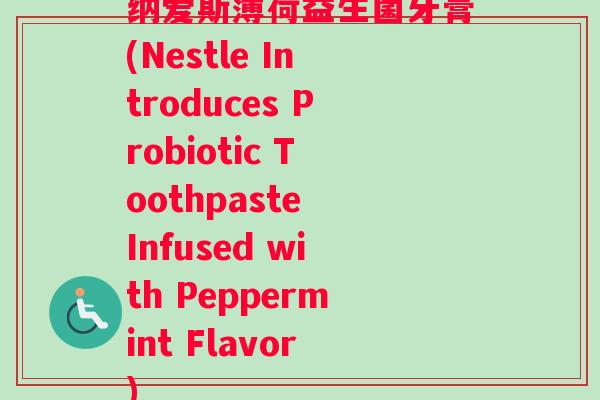 纳爱斯薄荷益生菌牙膏(Nestle Introduces Probiotic Toothpaste Infused with Peppermint Flavor)