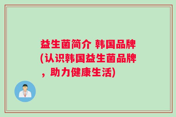 益生菌简介 韩国品牌(认识韩国益生菌品牌，助力健康生活)