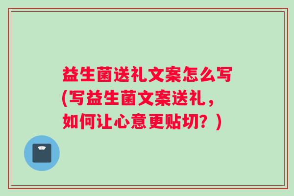 益生菌送礼文案怎么写(写益生菌文案送礼，如何让心意更贴切？)