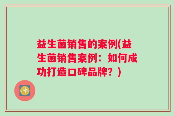 益生菌销售的案例(益生菌销售案例：如何成功打造口碑品牌？)