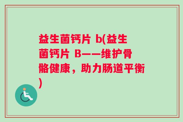 益生菌钙片 b(益生菌钙片 B——维护骨骼健康，助力肠道平衡)