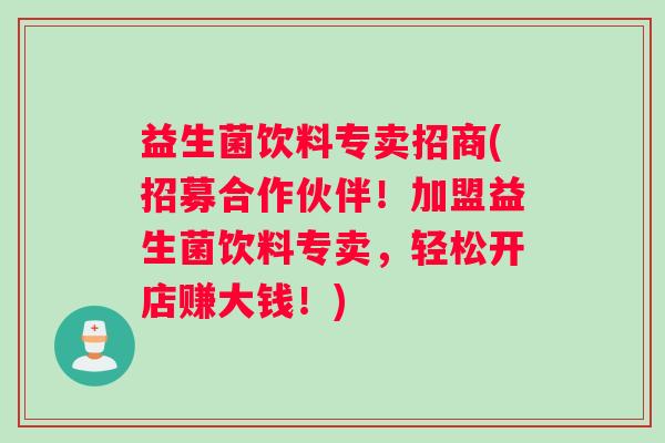 益生菌饮料专卖招商(招募合作伙伴！加盟益生菌饮料专卖，轻松开店赚大钱！)