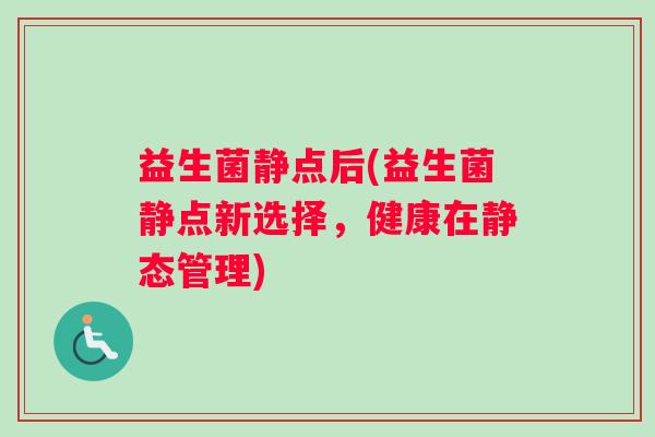 益生菌静点后(益生菌静点新选择，健康在静态管理)