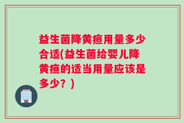 益生菌降黄疸用量多少合适(益生菌给婴儿降黄疸的适当用量应该是多少？)