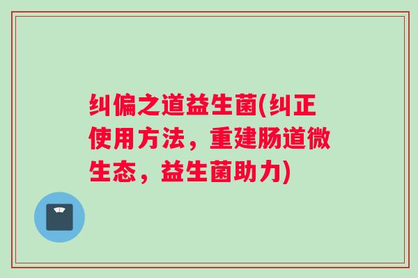 纠偏之道益生菌(纠正使用方法，重建肠道微生态，益生菌助力)