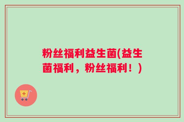 粉丝福利益生菌(益生菌福利，粉丝福利！)
