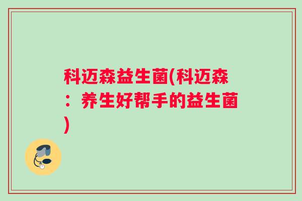 科迈森益生菌(科迈森:养生好帮手的益生菌) 科迈森益生菌(科迈森:养生好帮手的益生菌)