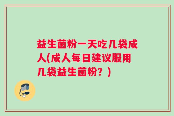 益生菌粉一天吃几袋成人(成人每日建议服用几袋益生菌粉？)