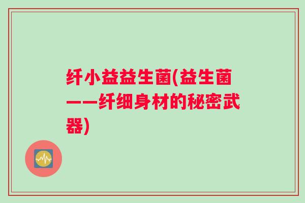 纤小益益生菌(益生菌——纤细身材的秘密武器)