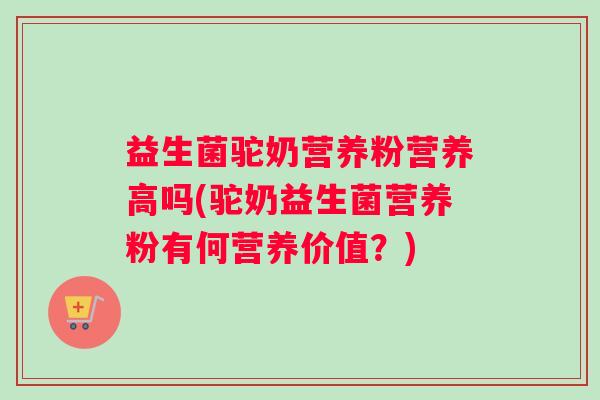 益生菌驼奶营养粉营养高吗(驼奶益生菌营养粉有何营养价值？)