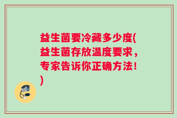 益生菌要冷藏多少度(益生菌存放温度要求，专家告诉你正确方法！)
