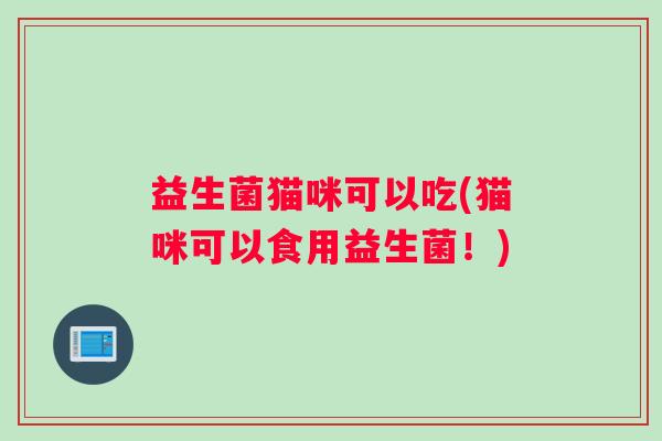 益生菌猫咪可以吃(猫咪可以食用益生菌!) 益生菌猫咪可以吃(猫咪可以食用益生菌!)