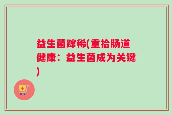 益生菌蹿稀(重拾肠道健康:益生菌成为关键) 益生菌蹿稀(重拾肠道健康:益生菌成为关键)