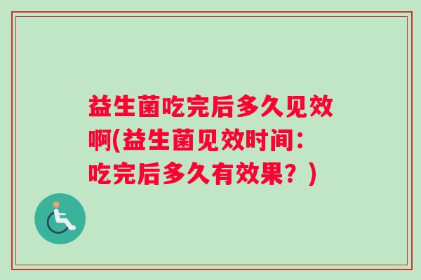 益生菌吃完后多久见效啊(益生菌见效时间：吃完后多久有效果？)