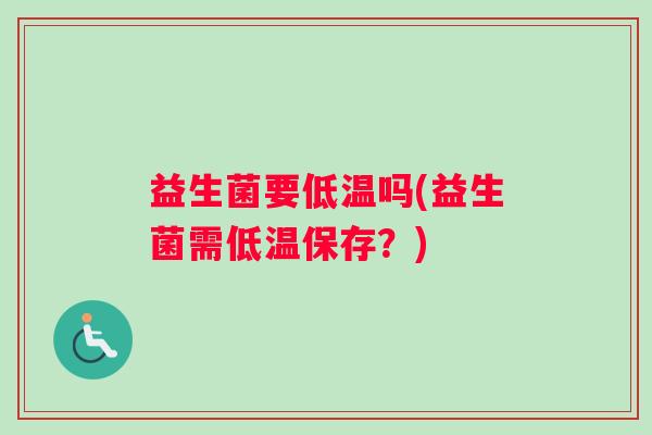 益生菌要低温吗(益生菌需低温保存?) 益生菌要低温吗(益生菌需低温保存?)