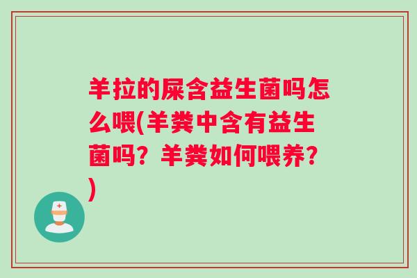 羊拉的屎含益生菌吗怎么喂(羊粪中含有益生菌吗？羊粪如何喂养？)