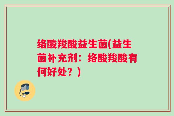 络酸羧酸益生菌(益生菌补充剂:络酸羧酸有何好处?) 络酸羧酸益生菌(益生菌补充剂:络酸羧酸有何好处?)