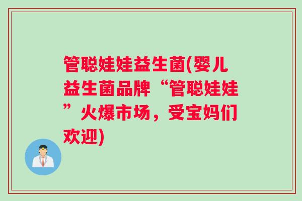 管聪娃娃益生菌(婴儿益生菌品牌“管聪娃娃”火爆市场，受宝妈们欢迎)