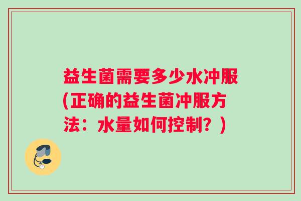 益生菌需要多少水冲服(正确的益生菌冲服方法:水量如何控制?) 益生菌需要多少水冲服(正确的益生菌冲服方法:水量如何控制?)